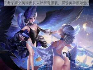 王者荣耀女英雄皮肤去掉所有服装，展现英雄原始魅力