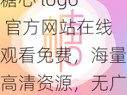 糖心 logo 官方网站在线观看免费，海量高清资源，无广告骚扰