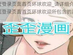 歪歪漫画登录页面首页环球欢迎_请详细介绍一下歪歪漫画登录页面首页环球欢迎所包含的具体内容和特色？