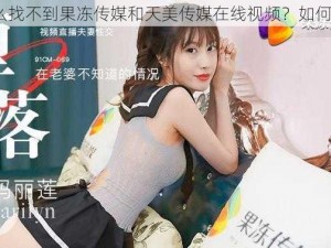 为什么找不到果冻传媒和天美传媒在线视频？如何解决？