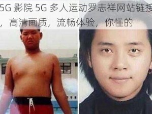 5G 影院 5G 多人运动罗志祥网站链接，高清画质，流畅体验，你懂的