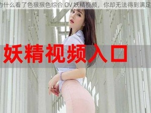 为什么看了色狠狠色综合 OV 妖精视频，你却无法得到满足？