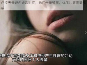 色欲天天婬色婬香影院，无广告无弹窗，优质片源高清播放