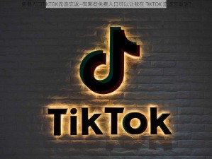 免费入口TIKTOK流连忘返—有哪些免费入口可以让我在 TIKTOK 流连忘返呢？