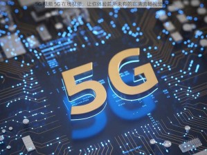 5G 视频 5G 在线视频，让你体验前所未有的高清流畅视觉盛宴