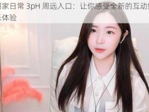 周家日常 3pH 周远入口：让你感受全新的互动娱乐体验