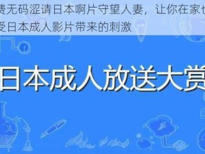 免费无码涩请日本啊片守望人妻，让你在家也能享受日本成人影片带来的刺激