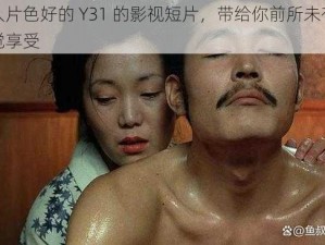 成人片色好的 Y31 的影视短片，带给你前所未有的视觉享受