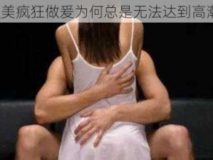 欧美疯狂做爰为何总是无法达到高潮？