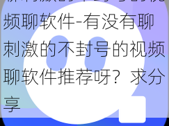 聊刺激的不封号的视频聊软件-有没有聊刺激的不封号的视频聊软件推荐呀？求分享