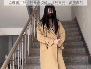 冯珊珊户外挑战最新视频：挑战自我，征服自然