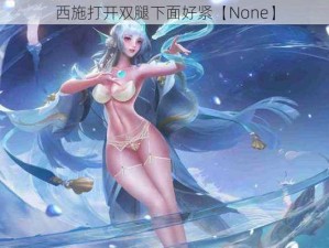 西施打开双腿下面好紧【None】