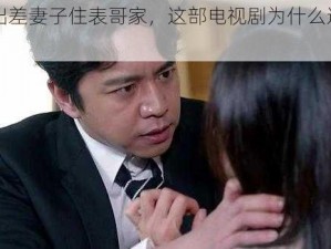 丈夫出差妻子住表哥家，这部电视剧为什么这么火？