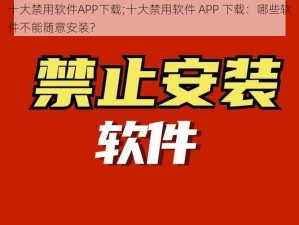 十大禁用软件APP下载;十大禁用软件 APP 下载：哪些软件不能随意安装？