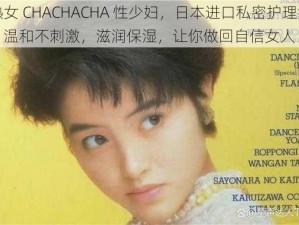 熟女 CHACHACHA 性少妇，日本进口私密护理液，温和不刺激，滋润保湿，让你做回自信女人