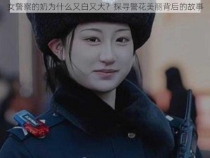 女警察的奶为什么又白又大？探寻警花美丽背后的故事