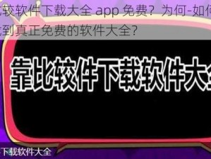 靠比较软件下载大全 app 免费？为何-如何-怎样找到真正免费的软件大全？