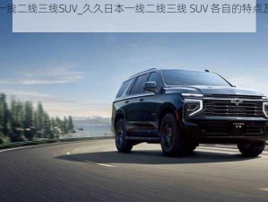 久久日本一线二线三线SUV_久久日本一线二线三线 SUV 各自的特点及优势有哪些？