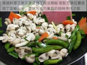 黑暗料理王豌豆蘑菇鸡丁做法揭秘 级配方豌豆蘑菇鸡丁攻略大全：美味与技巧兼具的独特烹饪之旅