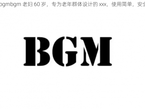 bgmbgmbgm 老妇 60 岁，专为老年群体设计的 xxx，使用简单，安全可靠