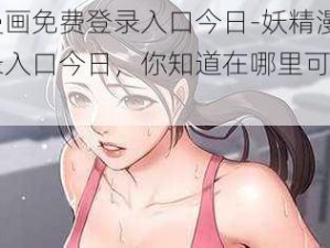 妖精漫画免费登录入口今日-妖精漫画免费登录入口今日，你知道在哪里可以找到吗？