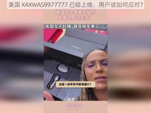 美国 XAXWAS9977777 已经上线，用户该如何应对？