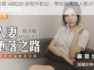 星空传媒 xk8020 辰悦升职记：带你探索成人影片的精彩世界