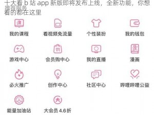 十大看 b 站 app 新版即将发布上线，全新功能，你想看的都在这里