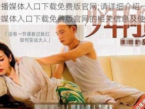 麻豆传播媒体入口下载免费版官网;请详细介绍一下麻豆传播媒体入口下载免费版官网的相关信息及使用方法