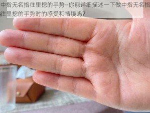 中指无名指往里挖的手势—你能详细描述一下做中指无名指往里挖的手势时的感受和情境吗？