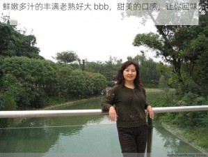 鲜嫩多汁的丰满老熟好大 bbb，甜美的口感，让你回味无穷