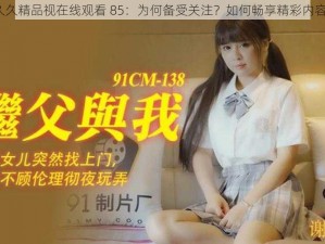 久久精品视在线观看 85：为何备受关注？如何畅享精彩内容？