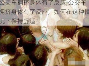 公交车拥挤身体有了反应;公交车拥挤身体有了反应，如何在这种情况下保持舒适？