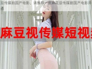 麻花豆传媒剧国产电影、请推荐一些麻花豆传媒剧国产电影并简述其特点