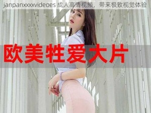 janpanxxxxvideoes 成人高清视频，带来极致视觉体验