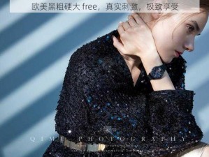 欧美黑粗硬大 free，真实刺激，极致享受