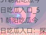 51朝阳吃瓜今日吃瓜入口_51 朝阳吃瓜今日吃瓜入口：探寻最新最热的瓜田之路