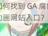 如何找到 GA 腐肉动画网站入口？