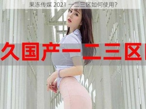 果冻传媒 2021 一二三区如何使用？