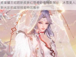 王者荣耀王昭君新皮肤幻想奇妙夜特效展示：冰雪美人焕发新光彩的炫丽技能特效解析