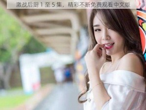 激战后厨 1 至 5 集，精彩不断免费观看中文版