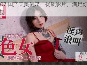 TMW07 国产天美传媒：优质影片，满足你的视觉享受