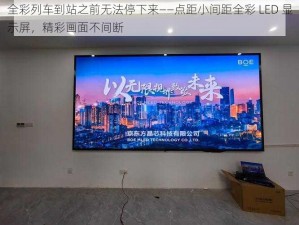 全彩列车到站之前无法停下来——点距小间距全彩 LED 显示屏，精彩画面不间断