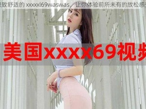 极致舒适的 xxxxxl69waswas，让你体验前所未有的放松感受