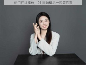 热门在线播放，91 国啪精品一区等你来