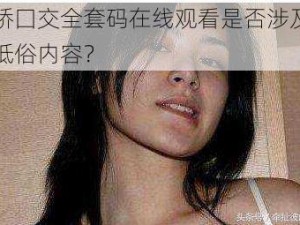 阿娇囗交全套码在线观看是否涉及色情低俗内容？