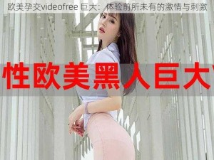 欧美孕交videofree 巨大：体验前所未有的激情与刺激