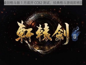 轩辕剑格斗版 1 月底开 CCB2 测试，经典格斗游戏即将回归