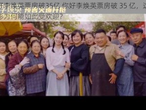 你好李焕英票房破35亿 你好李焕英票房破 35 亿，这部电影为何能如此受欢迎？