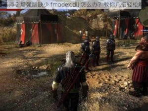 《巫师 2 增强版缺少 fmodex.dll 怎么办？教你几招轻松解决》